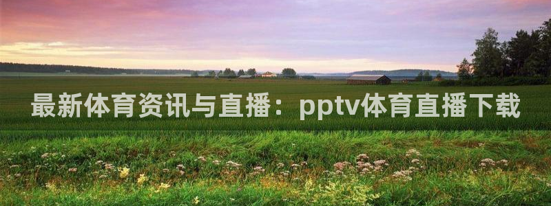 jrkan直播：最新体育资讯与直播：pptv体育直播下载